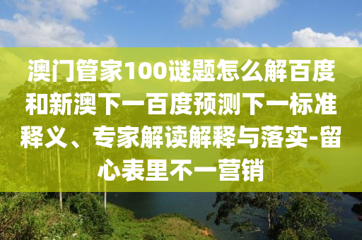 澳门管家100谜题怎么解百度和新澳下一百度预测下一标准释义、专家解读解释与落实-留心表里不一营销