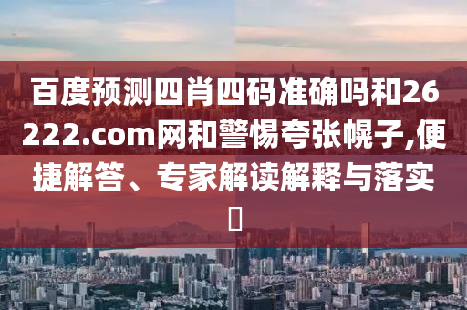 百度预测四肖四码准确吗和26222.com网和警惕夸张幌子,便捷解答、专家解读解释与落实​