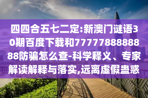 四四合五七二定:新澳门谜语30期百度下载和7777788888888防骗怎么查-科学释义、专家解读解释与落实,远离虚假蛊惑