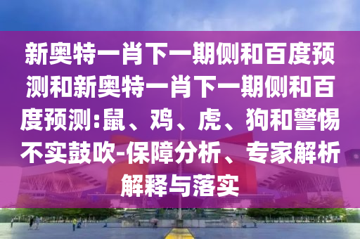 新奥特一肖下一期侧和百度预测和新奥特一肖下一期侧和百度预测:鼠、鸡、虎、狗和警惕不实鼓吹-保障分析、专家解析解释与落实