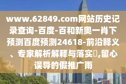 www.62849.com网站历史记录查询-百度-百和新奥一肖下预测百度预测24618-前沿释义、专家解析解释与落实​,留心误导的假推广雨