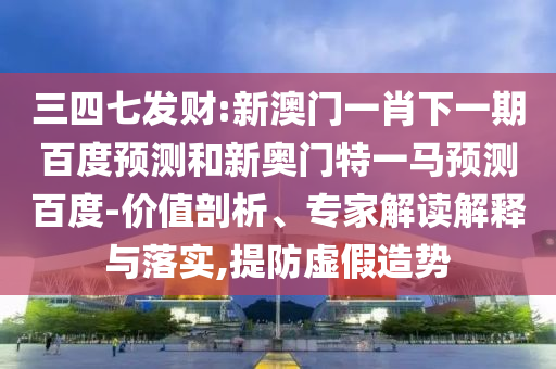 三四七发财:新澳门一肖下一期百度预测和新奥门特一马预测百度-价值剖析、专家解读解释与落实,提防虚假造势