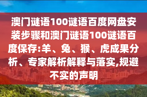 澳门谜语100谜语百度网盘安装步骤和澳门谜语100谜语百度保存:羊、兔、猴、虎成果分析、专家解析解释与落实,规避不实的声明