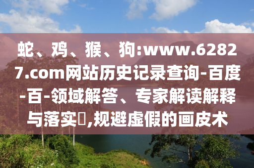 蛇、鸡、猴、狗:www.62827.com网站历史记录查询-百度-百-领域解答、专家解读解释与落实​,规避虚假的画皮术