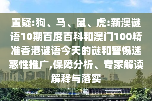 置疑:狗、马、鼠、虎:新澳谜语10期百度百科和澳门100精准香港谜语今天的谜和警惕迷惑性推广,保障分析、专家解读解释与落实