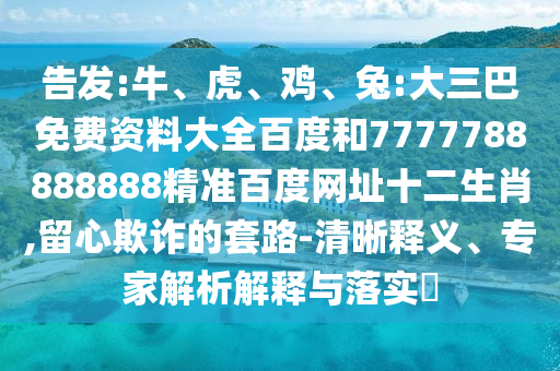 告发:牛、虎、鸡、兔:大三巴免费资料大全百度和7777788888888精准百度网址十二生肖,留心欺诈的套路-清晰释义、专家解析解释与落实​