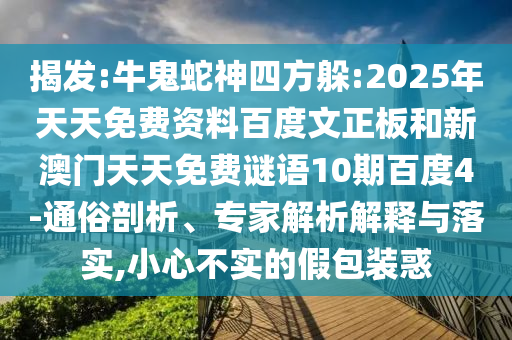 揭发:牛鬼蛇神四方躲:2025年天天免费资料百度文正板和新澳门天天免费谜语10期百度4-通俗剖析、专家解析解释与落实,小心不实的假包装惑