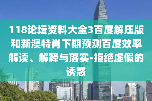 118论坛资料大全3百度解压版和新澳特肖下期预测百度效率解读、解释与落实-拒绝虚假的诱惑