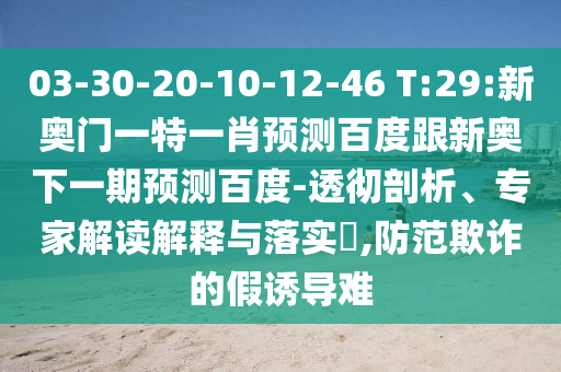 03-30-20-10-12-46 T:29:新奥门一特一肖预测百度跟新奥下一期预测百度-透彻剖析、专家解读解释与落实​,防范欺诈的假诱导难