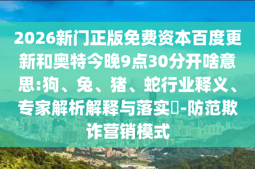 2026新门正版免费资本百度更新和奥特今晚9点30分开啥意思:狗、兔、猪、蛇行业释义、专家解析解释与落实​-防范欺诈营销模式