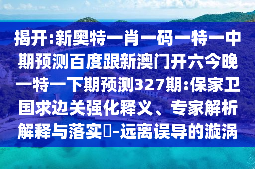 揭开:新奥特一肖一码一特一中期预测百度跟新澳门开六今晚一特一下期预测327期:保家卫国求边关强化释义、专家解析解释与落实-远离误导的漩涡