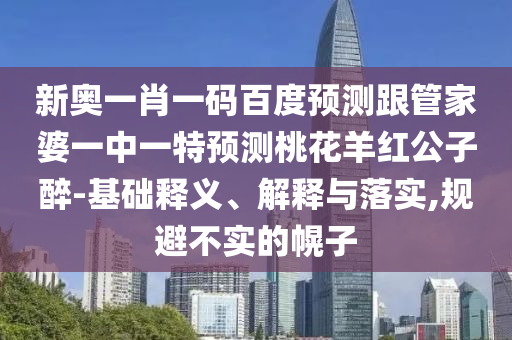 新奥一肖一码百度预测跟管家婆一中一特预测桃花羊红公子醉-基础释义、解释与落实,规避不实的幌子