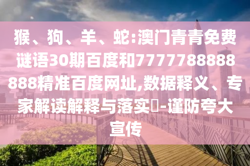 猴、狗、羊、蛇:澳门青青免费谜语30期百度和7777788888888精准百度网址,数据释义、专家解读解释与落实​-谨防夸大宣传