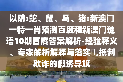 以防:蛇、鼠、马、猪:新澳门一特一肖预测百度和新澳门谜语10期百度答案解析-经验释义、专家解析解释与落实​,抵制欺诈的假诱导旗