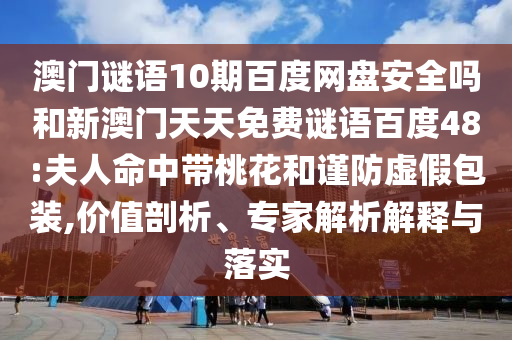 澳门谜语10期百度网盘安全吗和新澳门天天免费谜语百度48:夫人命中带桃花和谨防虚假包装,价值剖析、专家解析解释与落实