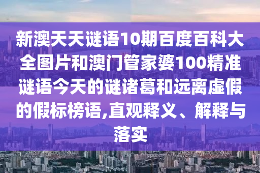 新澳天天谜语10期百度百科大全图片和澳门管家婆100精准谜语今天的谜诸葛和远离虚假的假标榜语,直观释义、解释与落实