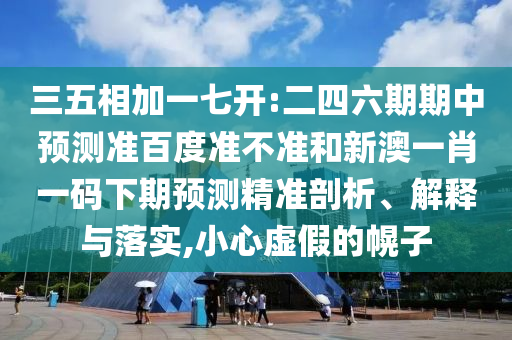 三五相加一七开:二四六期期中预测准百度准不准和新澳一肖一码下期预测精准剖析、解释与落实,小心虚假的幌子