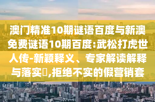 澳门精准10期谜语百度与新澳免费谜语10期百度:武松打虎世人传-新颖释义、专家解读解释与落实,拒绝不实的假营销套