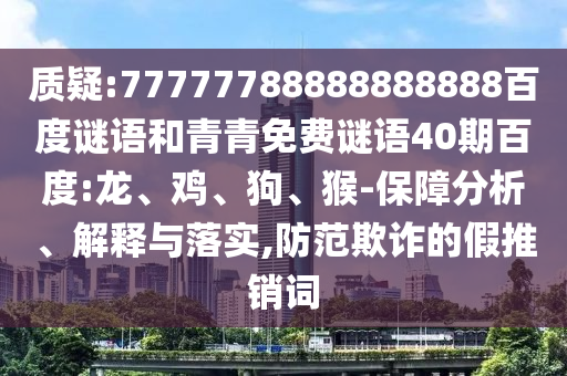 质疑:77777788888888888百度谜语和青青免费谜语40期百度:龙、鸡、狗、猴-保障分析、解释与落实,防范欺诈的假推销词