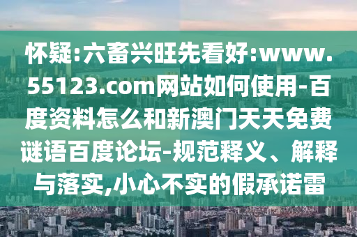怀疑:六畜兴旺先看好:www.55123.com网站如何使用-百度资料怎么和新澳门天天免费谜语百度论坛-规范释义、解释与落实,小心不实的假承诺雷