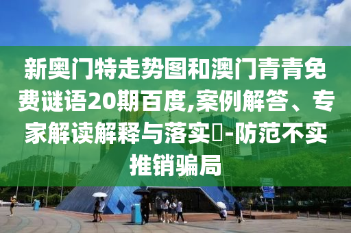 新奥门特走势图和澳门青青免费谜语20期百度,案例解答、专家解读解释与落实​-防范不实推销骗局