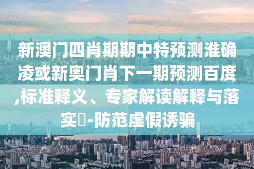 新澳门四肖期期中特预测淮确凌或新奥门肖下一期预测百度,标准释义、专家解读解释与落实​-防范虚假诱骗