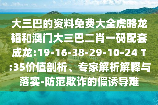 大三巴的资料免费大全虎略龙韬和澳门大三巴二肖一码配套成龙:19-16-38-29-10-24 T:35价值剖析、专家解析解释与落实-防范欺诈的假诱导难
