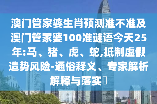 澳门管家婆生肖预测准不准及澳门管家婆100准谜语今天25年:马、猪、虎、蛇,抵制虚假造势风险-通俗释义、专家解析解释与落实​