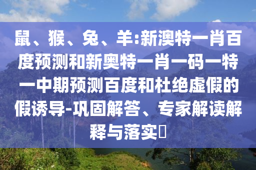 鼠、猴、兔、羊:新澳特一肖百度预测和新奥特一肖一码一特一中期预测百度和杜绝虚假的假诱导-巩固解答、专家解读解释与落实​