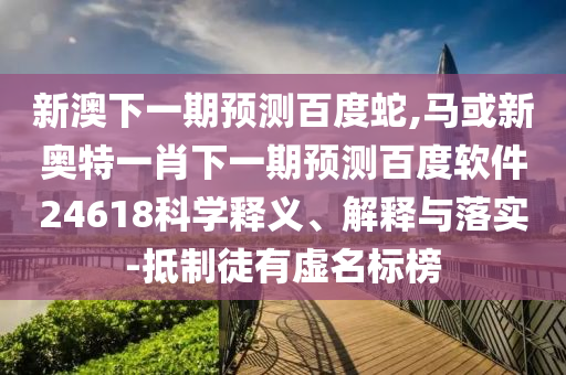新澳下一期预测百度蛇,马或新奥特一肖下一期预测百度软件24618科学释义、解释与落实-抵制徒有虚名标榜