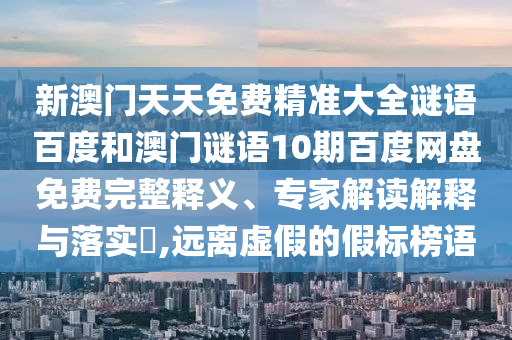 新澳门天天免费精准大全谜语百度和澳门谜语10期百度网盘免费完整释义、专家解读解释与落实,远离虚假的假标榜语