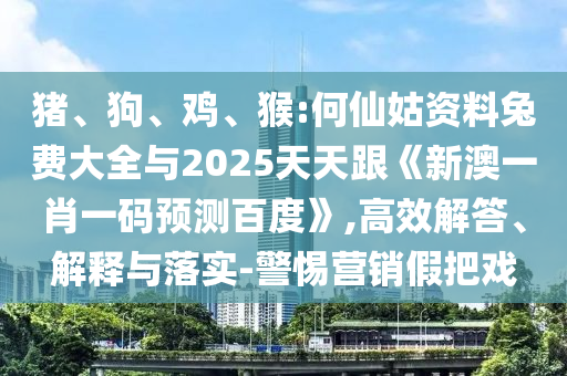猪、狗、鸡、猴:何仙姑资料兔费大全与2025天天跟《新澳一肖一码预测百度》,高效解答、解释与落实-警惕营销假把戏