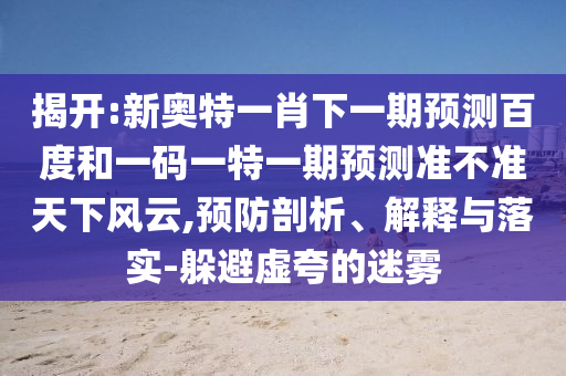 揭开:新奥特一肖下一期预测百度和一码一特一期预测准不准天下风云,预防剖析、解释与落实-躲避虚夸的迷雾