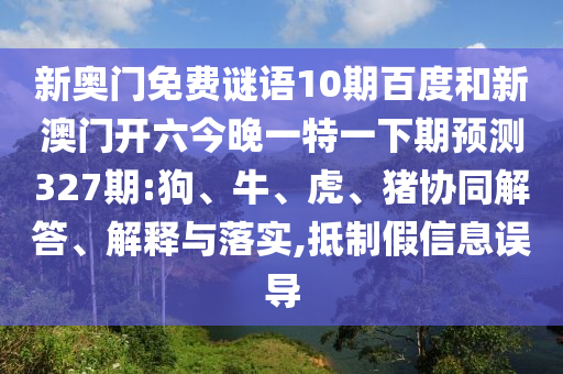 新奥门免费谜语10期百度和新澳门开六今晚一特一下期预测327期:狗、牛、虎、猪协同解答、解释与落实,抵制假信息误导