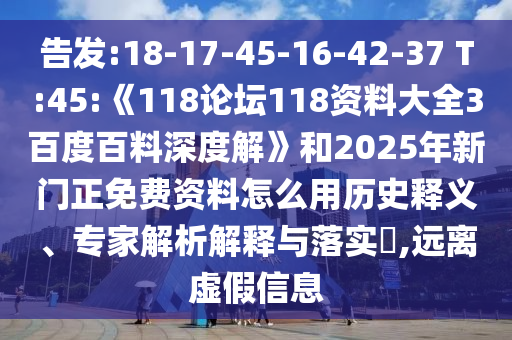 告发:18-17-45-16-42-37 T:45:《118论坛118资料大全3百度百料深度解》和2025年新门正免费资料怎么用历史释义、专家解析解释与落实​,远离虚假信息