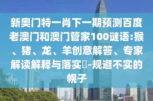 新奥门特一肖下一期预测百度老澳门和澳门管家100谜语:猴、猪、龙、羊创意解答、专家解读解释与落实​-规避不实的幌子