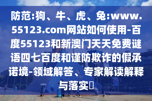 防范:狗、牛、虎、兔:www.55123.com网站如何使用-百度55123和新澳门天天免费谜语四七百度和谨防欺诈的假承诺境-领域解答、专家解读解释与落实​
