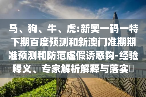 马、狗、牛、虎:新奥一码一特下期百度预测和新澳门准期期准预测和防范虚假诱惑钩-经验释义、专家解析解释与落实​