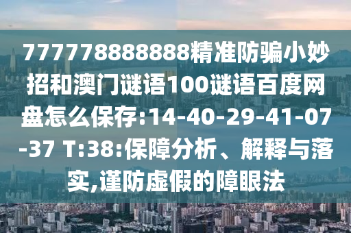 777778888888精准防骗小妙招和澳门谜语100谜语百度网盘怎么保存:14-40-29-41-07-37 T:38:保障分析、解释与落实,谨防虚假的障眼法