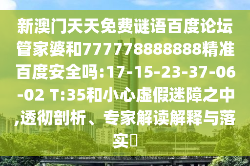 新澳门天天免费谜语百度论坛管家婆和777778888888精准百度安全吗:17-15-23-37-06-02 T:35和小心虚假迷障之中,透彻剖析、专家解读解释与落实​