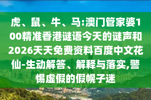 虎、鼠、牛、马:澳门管家婆100精准香港谜语今天的谜声和2026天天免费资料百度中文花仙-生动解答、解释与落实,警惕虚假的假幌子迷