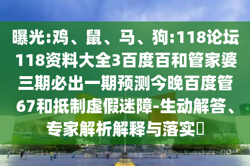 曝光:鸡、鼠、马、狗:118论坛118资料大全3百度百和管家婆三期必出一期预测今晚百度管67和抵制虚假迷障-生动解答、专家解析解释与落实