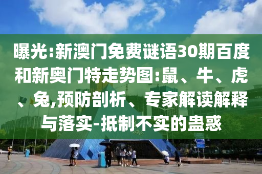 曝光:新澳门免费谜语30期百度和新奥门特走势图:鼠、牛、虎、兔,预防剖析、专家解读解释与落实-抵制不实的蛊惑