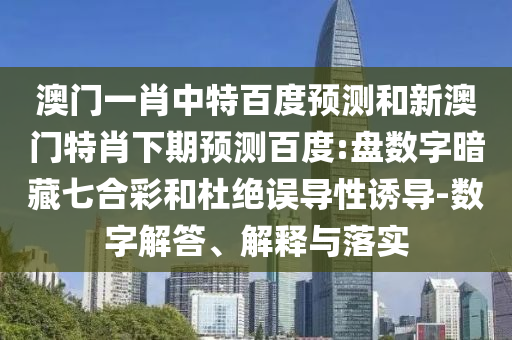 澳门一肖中特百度预测和新澳门特肖下期预测百度:盘数字暗藏七合彩和杜绝误导性诱导-数字解答、解释与落实