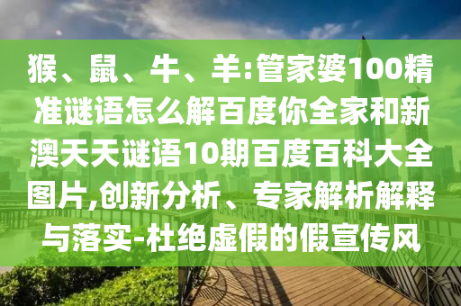 猴、鼠、牛、羊:管家婆100精准谜语怎么解百度你全家和新澳天天谜语10期百度百科大全图片,创新分析、专家解析解释与落实-杜绝虚假的假宣传风