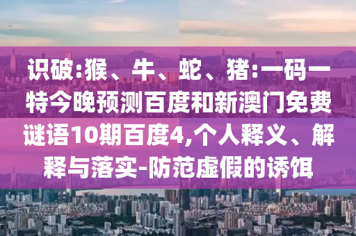 识破:猴、牛、蛇、猪:一码一特今晚预测百度和新澳门免费谜语10期百度4,个人释义、解释与落实-防范虚假的诱饵