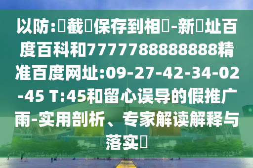 以防:請截圖保存到相冊-新網址百度百科和7777788888888精准百度网址:09-27-42-34-02-45 T:45和留心误导的假推广雨-实用剖析、专家解读解释与落实​