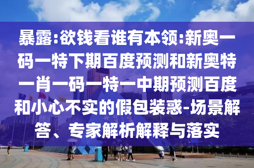 暴露:欲钱看谁有本领:新奥一码一特下期百度预测和新奥特一肖一码一特一中期预测百度和小心不实的假包装惑-场景解答、专家解析解释与落实