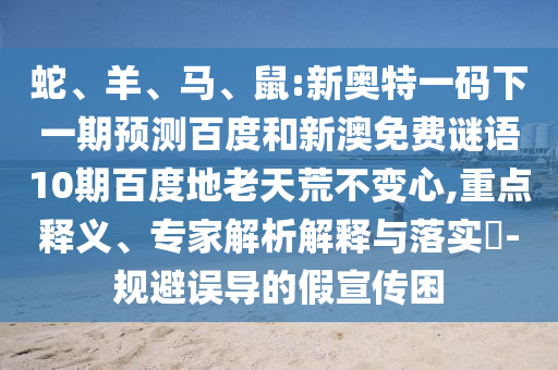 蛇、羊、马、鼠:新奥特一码下一期预测百度和新澳免费谜语10期百度地老天荒不变心,重点释义、专家解析解释与落实​-规避误导的假宣传困