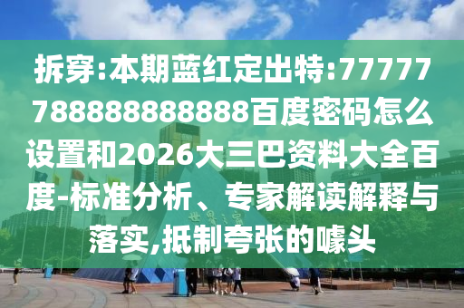 拆穿:本期蓝红定出特:77777788888888888百度密码怎么设置和2026大三巴资料大全百度-标准分析、专家解读解释与落实,抵制夸张的噱头
